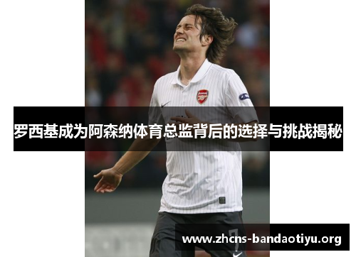 罗西基成为阿森纳体育总监背后的选择与挑战揭秘 罗西基成为阿森纳体育总监背后的选择与挑战揭秘