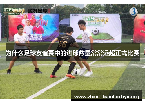 为什么足球友谊赛中的进球数量常常远超正式比赛 为什么足球友谊赛中的进球数量常常远超正式比赛