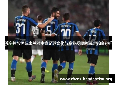 苏宁控股国际米兰对中意足球文化与商业战略的深远影响分析