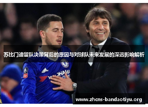 苏比门迪留队决策背后的原因与对球队未来发展的深远影响解析 苏比门迪留队决策背后的原因与对球队未来发展的深远影响解析