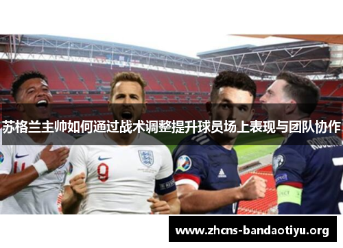 苏格兰主帅如何通过战术调整提升球员场上表现与团队协作 苏格兰主帅如何通过战术调整提升球员场上表现与团队协作