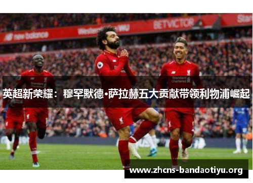 英超新荣耀:穆罕默德·萨拉赫五大贡献带领利物浦崛起 英超新荣耀:穆罕默德·萨拉赫五大贡献带领利物浦崛起