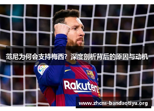 范尼为何会支持梅西?深度剖析背后的原因与动机 范尼为何会支持梅西?深度剖析背后的原因与动机