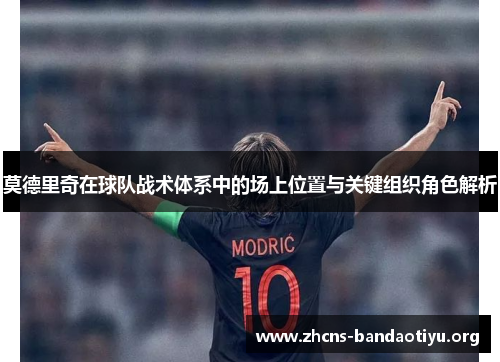 莫德里奇在球队战术体系中的场上位置与关键组织角色解析 莫德里奇在球队战术体系中的场上位置与关键组织角色解析