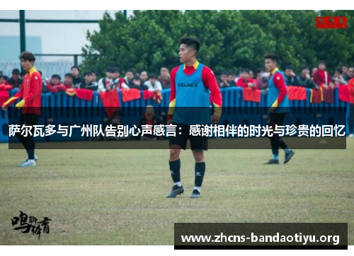 萨尔瓦多与广州队告别心声感言:感谢相伴的时光与珍贵的回忆 萨尔瓦多与广州队告别心声感言:感谢相伴的时光与珍贵的回忆