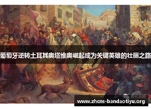 葡萄牙逆转土耳其奥塔维奥崛起成为关键英雄的壮丽之路 葡萄牙逆转土耳其奥塔维奥崛起成为关键英雄的壮丽之路