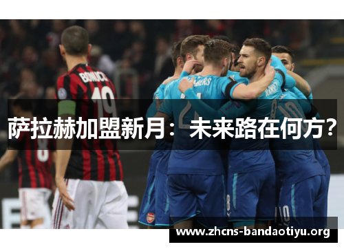 萨拉赫加盟新月:未来路在何方? 萨拉赫加盟新月:未来路在何方?
