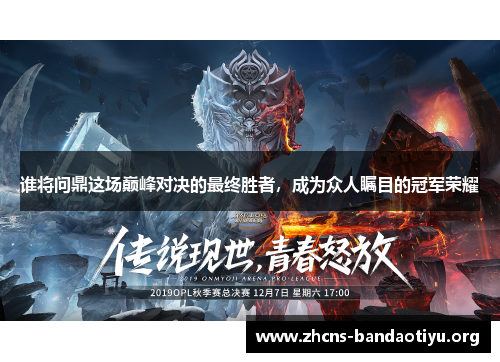 谁将问鼎这场巅峰对决的最终胜者,成为众人瞩目的冠军荣耀 谁将问鼎这场巅峰对决的最终胜者,成为众人瞩目的冠军荣耀