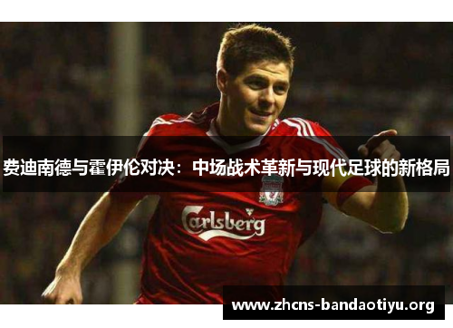 费迪南德与霍伊伦对决:中场战术革新与现代足球的新格局 费迪南德与霍伊伦对决:中场战术革新与现代足球的新格局