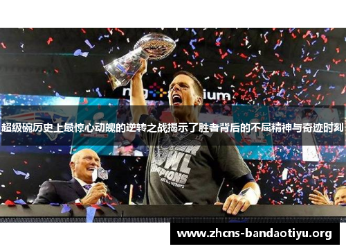 超级碗历史上最惊心动魄的逆转之战揭示了胜者背后的不屈精神与奇迹时刻 超级碗历史上最惊心动魄的逆转之战揭示了胜者背后的不屈精神与奇迹时刻