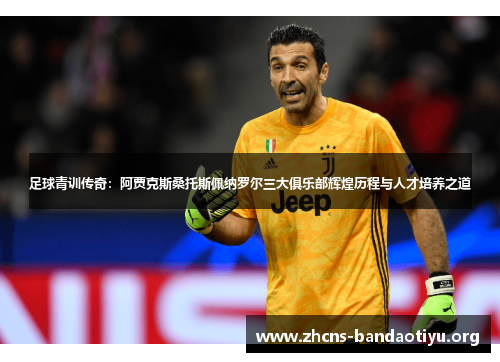 足球青训传奇:阿贾克斯桑托斯佩纳罗尔三大俱乐部辉煌历程与人才培养之道 足球青训传奇:阿贾克斯桑托斯佩纳罗尔三大俱乐部辉煌历程与人才培养之道