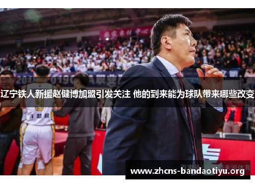 辽宁铁人新援赵健博加盟引发关注 他的到来能为球队带来哪些改变 辽宁铁人新援赵健博加盟引发关注 他的到来能为球队带来哪些改变