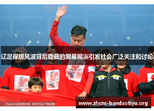 辽足保级风波背后隐藏的黑幕揭露引发社会广泛关注和讨论 辽足保级风波背后隐藏的黑幕揭露引发社会广泛关注和讨论