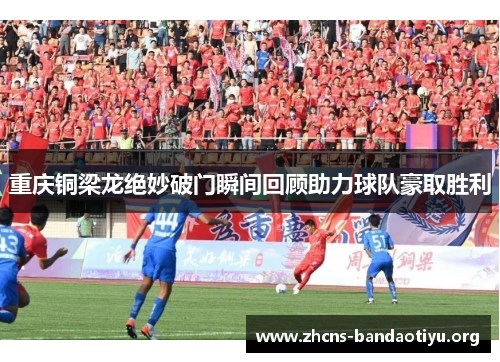 重庆铜梁龙绝妙破门瞬间回顾助力球队豪取胜利 重庆铜梁龙绝妙破门瞬间回顾助力球队豪取胜利