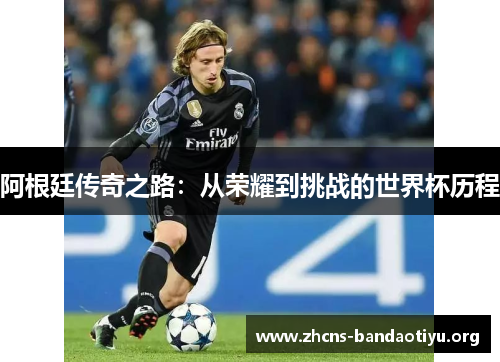 阿根廷传奇之路:从荣耀到挑战的世界杯历程 阿根廷传奇之路:从荣耀到挑战的世界杯历程
