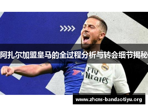 阿扎尔加盟皇马的全过程分析与转会细节揭秘 阿扎尔加盟皇马的全过程分析与转会细节揭秘