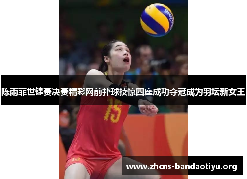 陈雨菲世锦赛决赛精彩网前扑球技惊四座成功夺冠成为羽坛新女王 陈雨菲世锦赛决赛精彩网前扑球技惊四座成功夺冠成为羽坛新女王