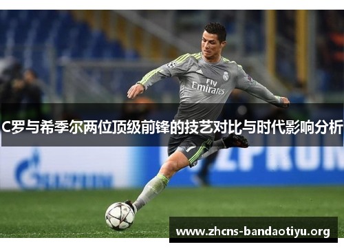 C罗与希季尔两位顶级前锋的技艺对比与时代影响分析 C罗与希季尔两位顶级前锋的技艺对比与时代影响分析