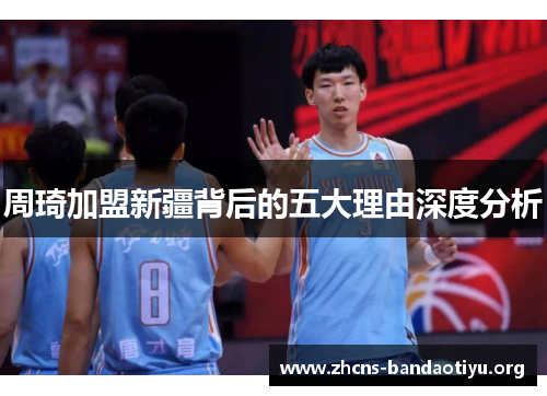 周琦加盟新疆背后的五大理由深度分析 周琦加盟新疆背后的五大理由深度分析