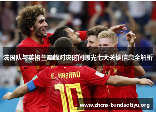 法国队与英格兰巅峰对决时间曝光七大关键信息全解析 法国队与英格兰巅峰对决时间曝光七大关键信息全解析