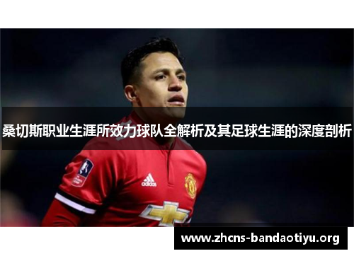 桑切斯职业生涯所效力球队全解析及其足球生涯的深度剖析 桑切斯职业生涯所效力球队全解析及其足球生涯的深度剖析