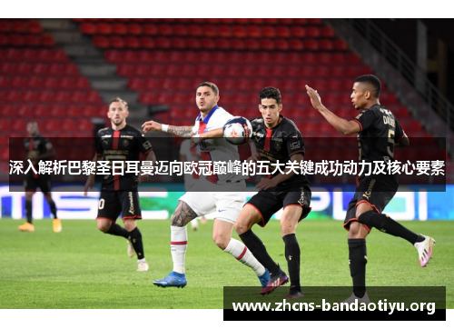 深入解析巴黎圣日耳曼迈向欧冠巅峰的五大关键成功动力及核心要素